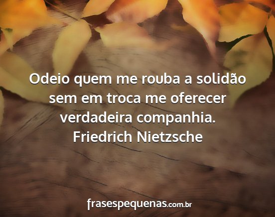 Friedrich Nietzsche - Odeio quem me rouba a solidão sem em troca me...