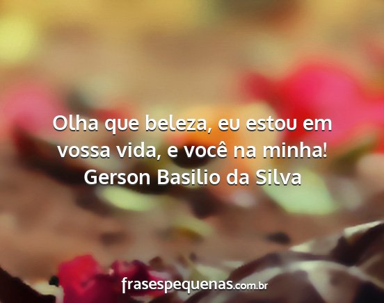 Gerson Basilio da Silva - Olha que beleza, eu estou em vossa vida, e você...