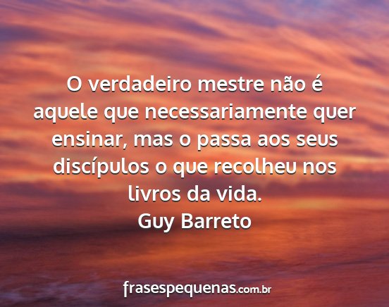 Guy Barreto - O verdadeiro mestre não é aquele que...