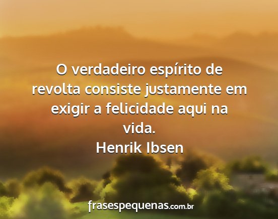 Henrik Ibsen - O verdadeiro espírito de revolta consiste...