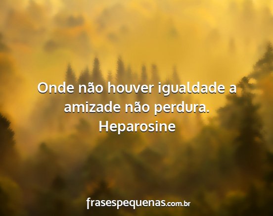 Heparosine - Onde não houver igualdade a amizade não perdura....