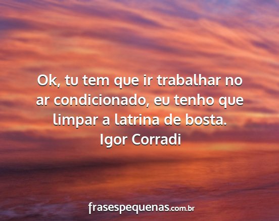 Igor Corradi - Ok, tu tem que ir trabalhar no ar condicionado,...