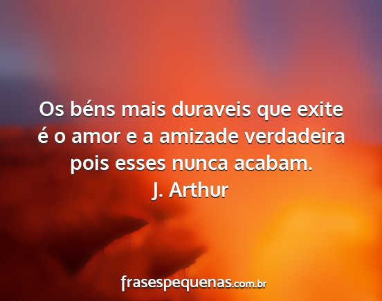 J. Arthur - Os béns mais duraveis que exite é o amor e a...
