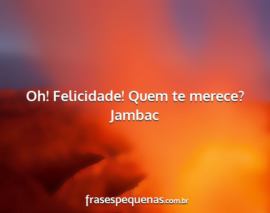 Jambac - Oh! Felicidade! Quem te merece?...