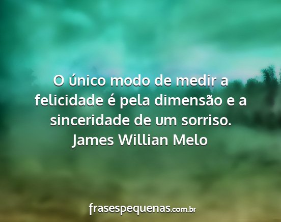 James Willian Melo - O único modo de medir a felicidade é pela...