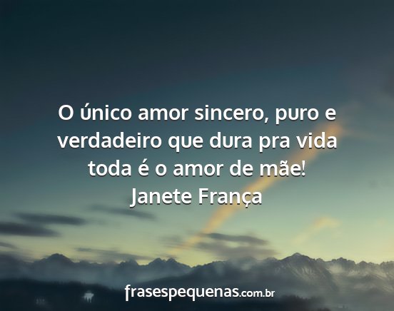 Janete França - O único amor sincero, puro e verdadeiro que dura...
