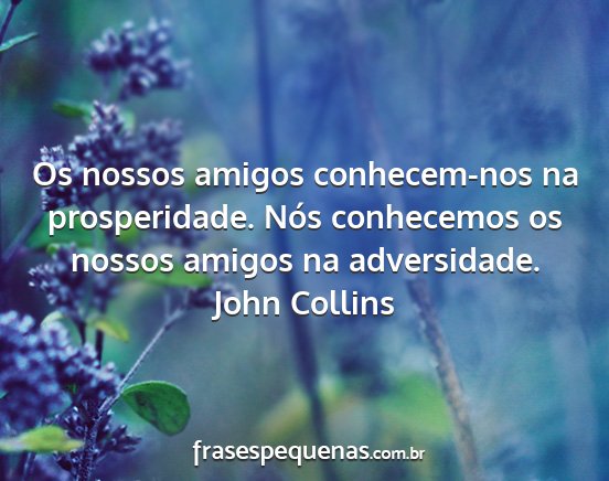 John Collins - Os nossos amigos conhecem-nos na prosperidade....