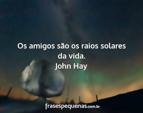 John Hay - Os amigos são os raios solares da vida....