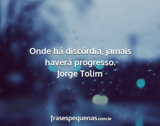 Jorge Tolim - Onde há discórdia, jamais haverá progresso....