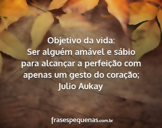 Julio Aukay - Objetivo da vida: Ser alguém amável e sábio...
