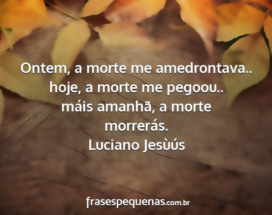 Luciano Jesùús - Ontem, a morte me amedrontava.. hoje, a morte me...