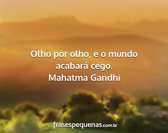 Mahatma Gandhi - Olho por olho, e o mundo acabará cego....