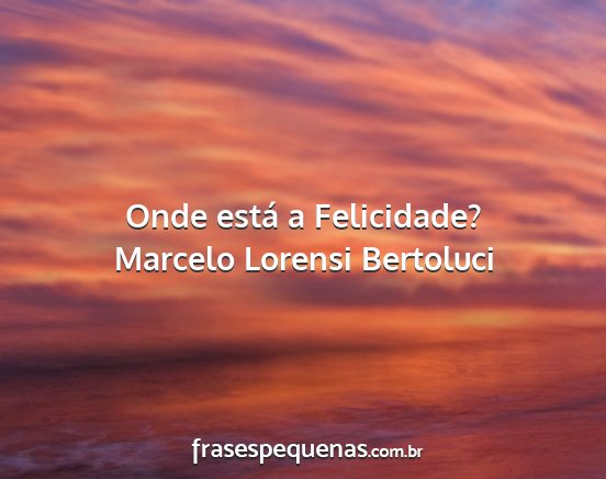 Marcelo Lorensi Bertoluci - Onde está a Felicidade?...