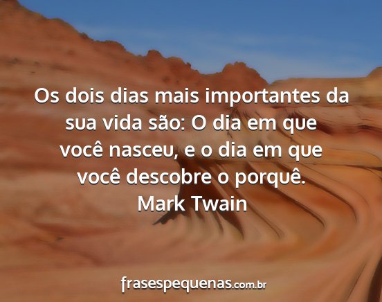 Mark Twain - Os dois dias mais importantes da sua vida são: O...