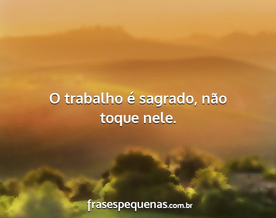 O trabalho é sagrado, não toque nele....