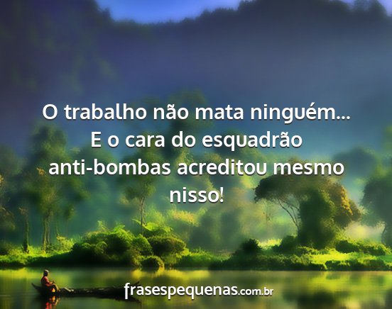 O trabalho não mata ninguém... E o cara do...