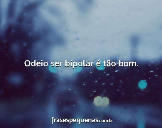 Odeio ser bipolar é tão bom....