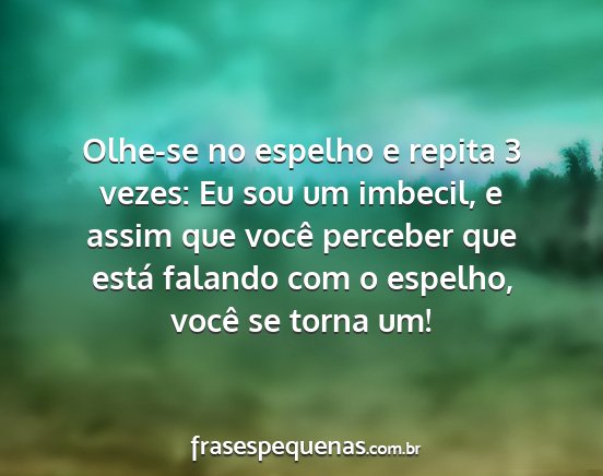 Olhe-se no espelho e repita 3 vezes: Eu sou um...