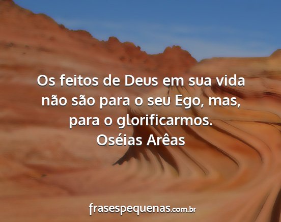 Oséias Arêas - Os feitos de Deus em sua vida não são para o...