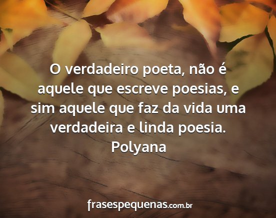Polyana - O verdadeiro poeta, não é aquele que escreve...