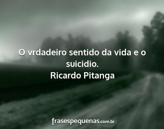 Ricardo Pitanga - O vrdadeiro sentido da vida e o suicidio....