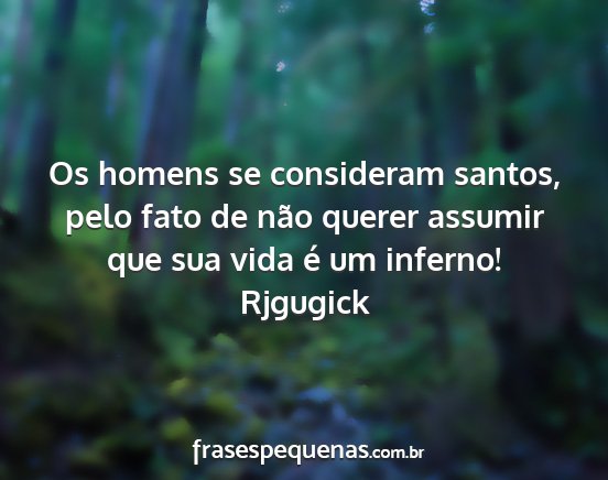 Rjgugick - Os homens se consideram santos, pelo fato de não...