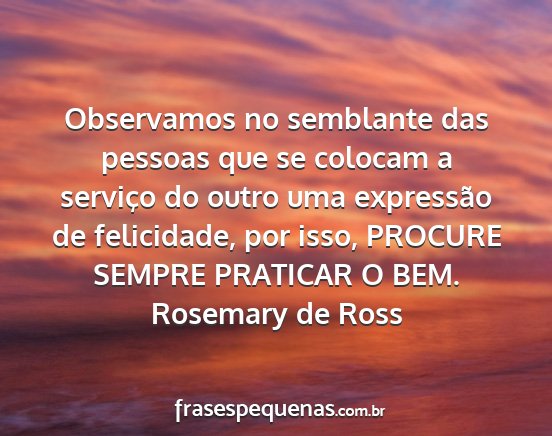 Rosemary de Ross - Observamos no semblante das pessoas que se...