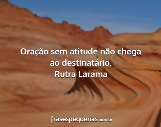 Rutra Larama - Oração sem atitude não chega ao destinatário....