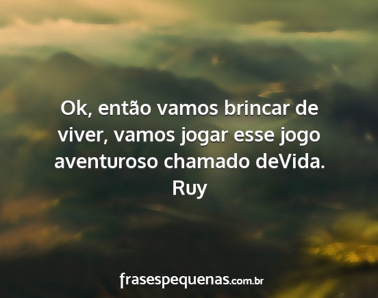 Ruy - Ok, então vamos brincar de viver, vamos jogar...