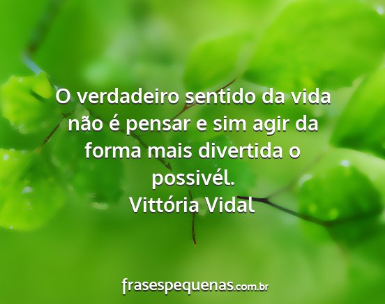 Vittória Vidal - O verdadeiro sentido da vida não é pensar e sim...