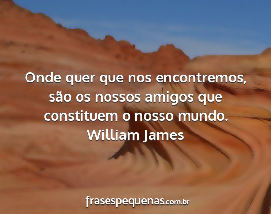 William James - Onde quer que nos encontremos, são os nossos...