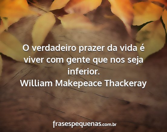 William Makepeace Thackeray - O verdadeiro prazer da vida é viver com gente...