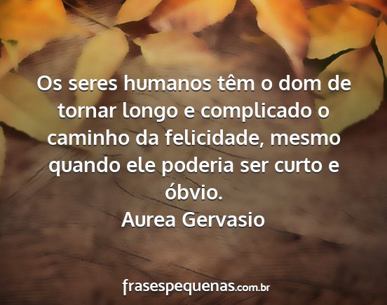 Aurea Gervasio - Os seres humanos têm o dom de tornar longo e...