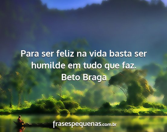 Beto Braga - Para ser feliz na vida basta ser humilde em tudo...