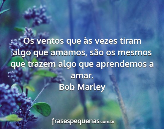 Bob Marley - Os ventos que às vezes tiram algo que amamos,...