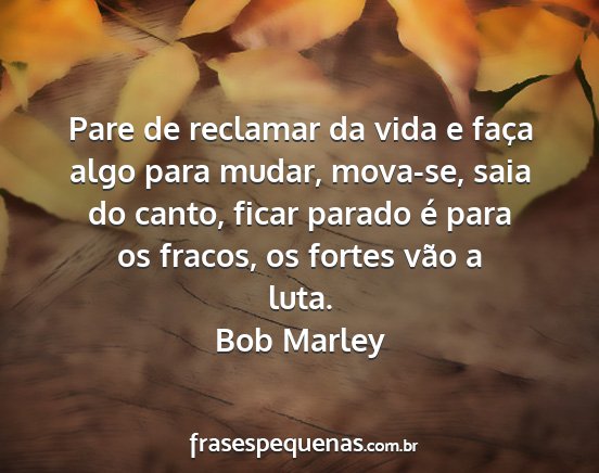 Bob Marley - Pare de reclamar da vida e faça algo para mudar,...