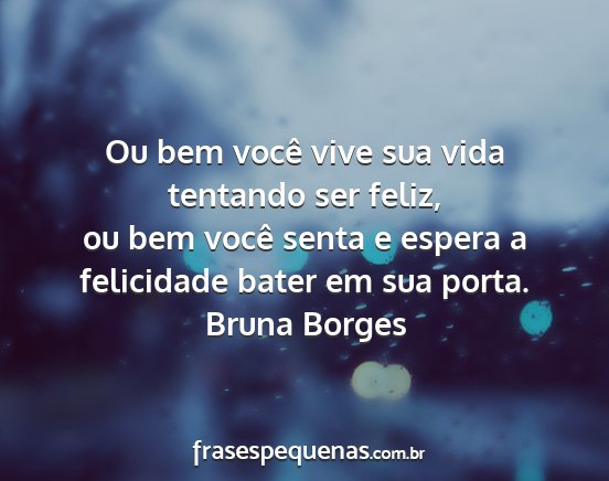 Bruna Borges - Ou bem você vive sua vida tentando ser feliz, ou...