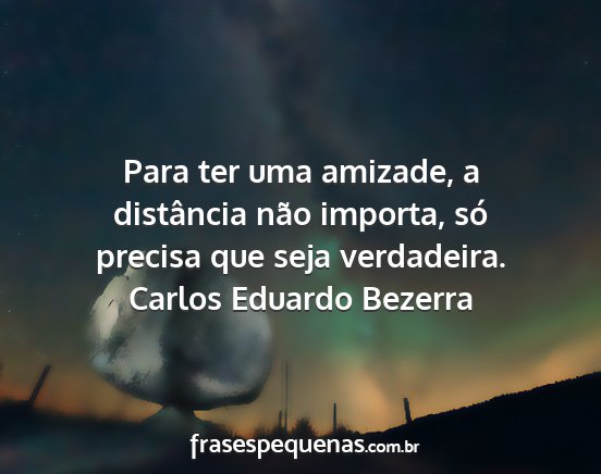Carlos Eduardo Bezerra - Para ter uma amizade, a distância não importa,...
