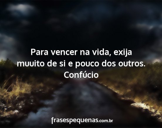 Confúcio - Para vencer na vida, exija muuito de si e pouco...