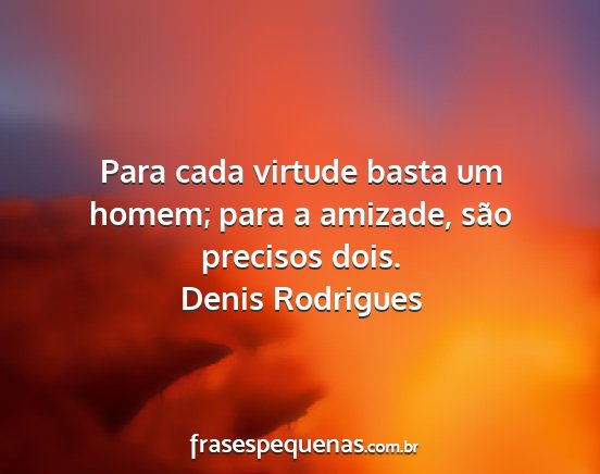 Denis Rodrigues - Para cada virtude basta um homem; para a amizade,...
