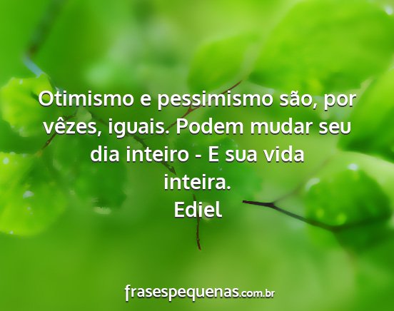 Ediel - Otimismo e pessimismo são, por vêzes, iguais....