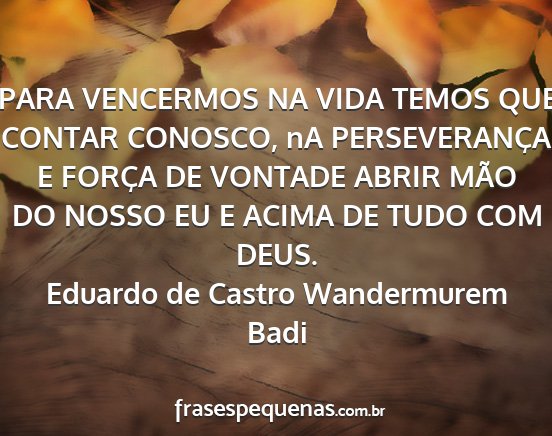 Eduardo de Castro Wandermurem Badi - PARA VENCERMOS NA VIDA TEMOS QUE CONTAR CONOSCO,...