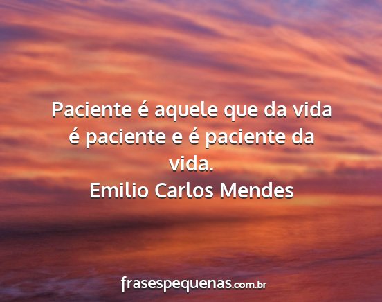 Emilio Carlos Mendes - Paciente é aquele que da vida é paciente e é...
