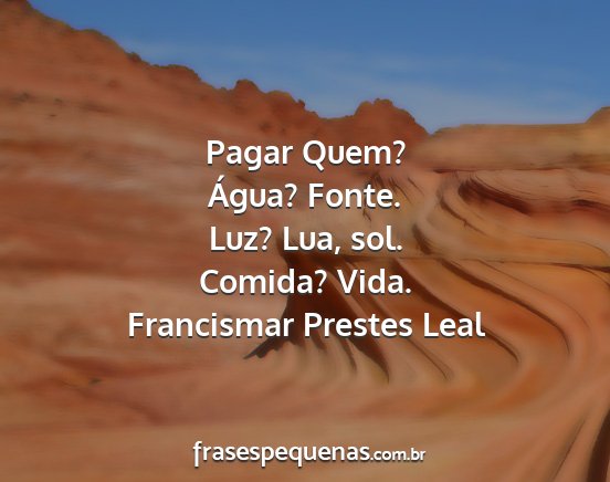 Francismar Prestes Leal - Pagar Quem? Água? Fonte. Luz? Lua, sol. Comida?...