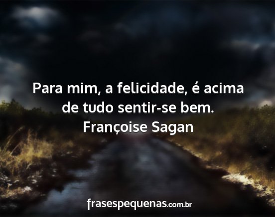 Françoise Sagan - Para mim, a felicidade, é acima de tudo...