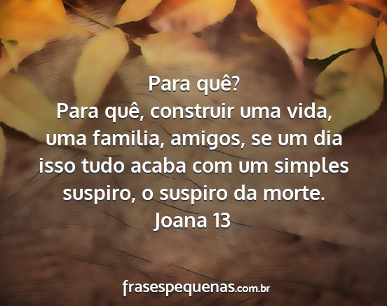 Joana 13 - Para quê? Para quê, construir uma vida, uma...