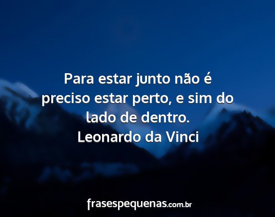 Leonardo da Vinci - Para estar junto não é preciso estar perto, e...