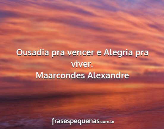 Maarcondes Alexandre - Ousadia pra vencer e Alegria pra viver....