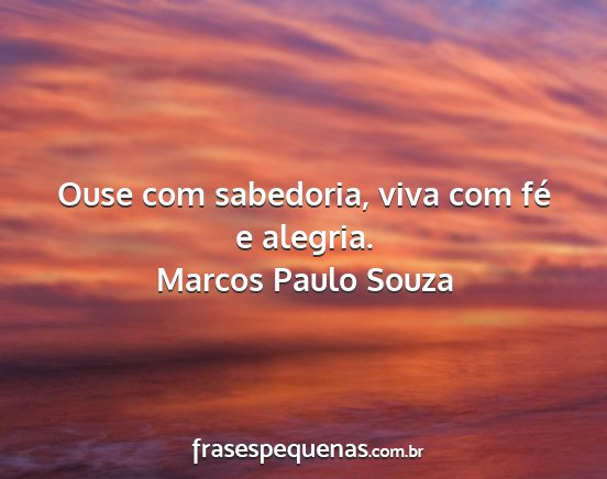 Marcos Paulo Souza - Ouse com sabedoria, viva com fé e alegria....