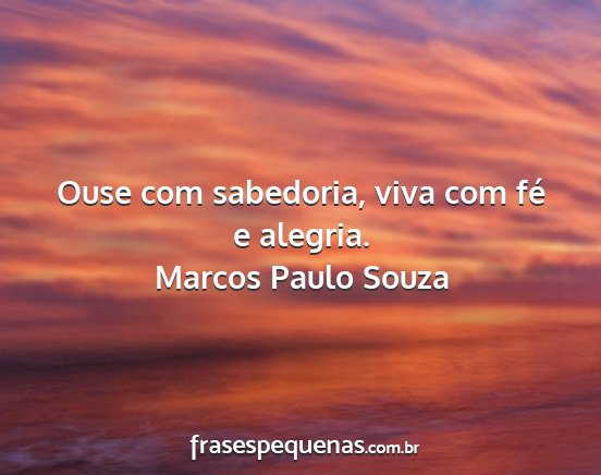 Marcos Paulo Souza - Ouse com sabedoria, viva com fé e alegria....